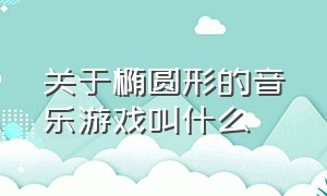 关于椭圆形的音乐游戏叫什么（红色和蓝色圆圈交互的音乐游戏）