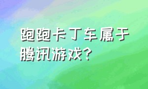 跑跑卡丁车属于腾讯游戏?（跑跑卡丁车游戏是哪个公司的）