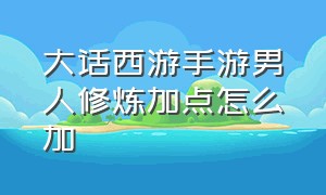 大话西游手游男人修炼加点怎么加（大话西游手游男人抗性怎么加点）