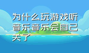 为什么玩游戏听音乐音乐会自己关了（打游戏听音乐为什么音乐会关掉）