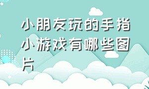 小朋友玩的手指小游戏有哪些图片（小朋友玩的手指小游戏有哪些图片大全）