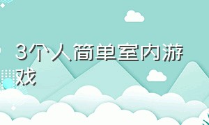 3个人简单室内游戏（3个人简单室内游戏怎么玩）