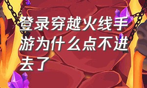 登录穿越火线手游为什么点不进去了（穿越火线手游登录大厅失败怎么办）