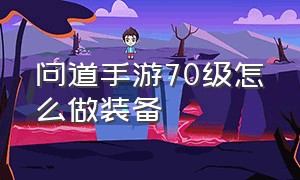 问道手游70级怎么做装备（问道手游70级装备能穿到什么时候）