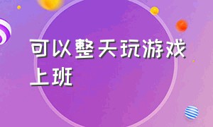 可以整天玩游戏上班（什么工作可以天天晚上打游戏）