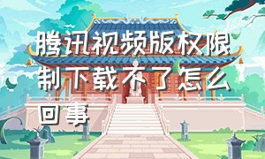 腾讯视频版权限制下载不了怎么回事