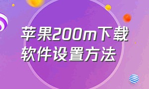 苹果200m下载软件设置方法（苹果超过200兆下载不了软件怎么办）