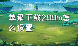 苹果下载200m怎么设置（苹果手机为什么超过200m下载不了）