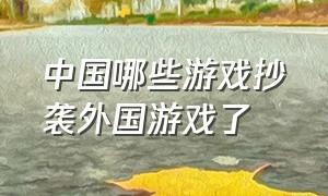 中国哪些游戏抄袭外国游戏了（国内游戏抄袭国外游戏怎么告）