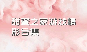 甜蜜之家游戏精彩合集（甜蜜之家游戏解说全集视频）