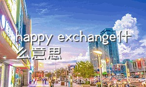 happy exchange什么意思（happytimes什么意思中文）