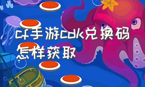 cf手游cdk兑换码怎样获取