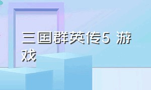 三国群英传5 游戏（三国群英传5官方下载）