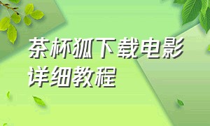 茶杯狐下载电影详细教程（茶杯狐怎么下载高清无水印电影）