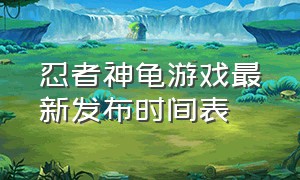 忍者神龟游戏最新发布时间表（忍者神龟游戏正版入口）