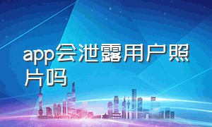 app会泄露用户照片吗（允许app访问照片视频泄露了怎么办）