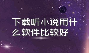 下载听小说用什么软件比较好（手机下载听小说免费软件哪个好）