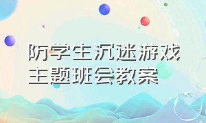 防学生沉迷游戏主题班会教案