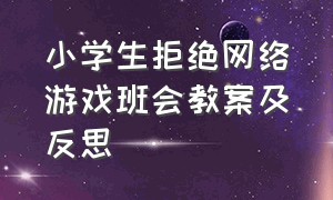 小学生拒绝网络游戏班会教案及反思（小学生拒绝网络游戏班会教案及反思怎么写）