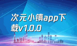 次元小镇app下载v1.0.0（次元小镇app下载安卓）