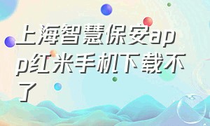 上海智慧保安app红米手机下载不了