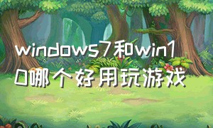windows7和win10哪个好用玩游戏
