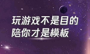 玩游戏不是目的陪你才是模板