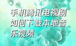 手机腾讯电视剧如何下载本地音乐视频（手机腾讯电视剧如何下载本地音乐视频呢）