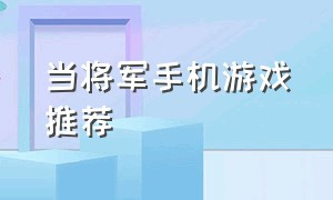 当将军手机游戏推荐（自己当将军带兵打仗的手机游戏）