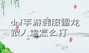 dnf手游韩服雷龙跟人走怎么打（dnf韩服手游雷龙红龙阶段怎么打）