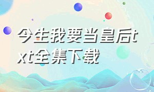 今生我要当皇后txt全集下载