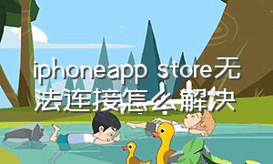iphoneapp store无法连接怎么解决（苹果app store无法连接有什么办法）