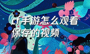 cf手游怎么观看保存的视频（cf手游里面保存的视频在哪里找）