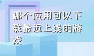 哪个应用可以下载最近上线的游戏（最近下载的应用有哪些）