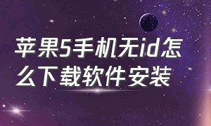 苹果5手机无id怎么下载软件安装（苹果5手机下载软件需要id怎么办）