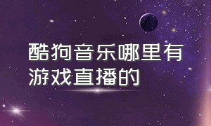 酷狗音乐哪里有游戏直播的