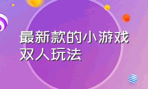 最新款的小游戏双人玩法（双人小游戏入口大全可以试玩）