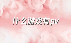 什么游戏有pv（即将上线的游戏pv）