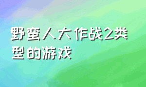 野蛮人大作战2类型的游戏（类似于野蛮人大作战的游戏有哪些）