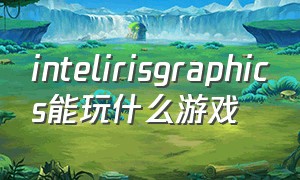 intelirisgraphics能玩什么游戏（irisplusgraphics能玩什么游戏）