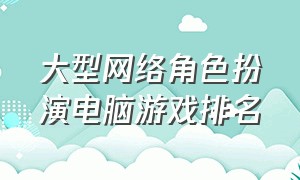 大型网络角色扮演电脑游戏排名（角色扮演网络游戏电脑版排行榜）