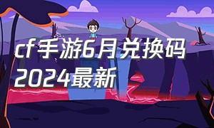 cf手游6月兑换码2024最新