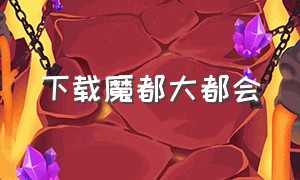 下载魔都大都会（魔都大都会怎么用）