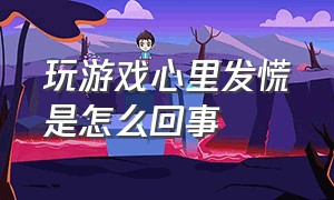 玩游戏心里发慌是怎么回事