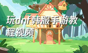 玩dnf韩服手游教程视频