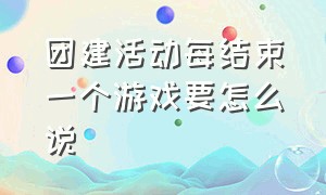 团建活动每结束一个游戏要怎么说