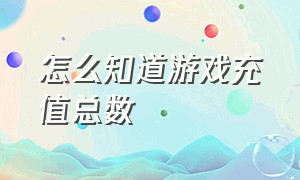 怎么知道游戏充值总数（怎样查看游戏充值总额）