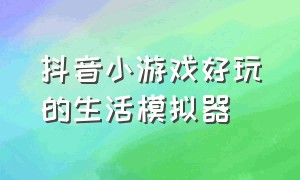 抖音小游戏好玩的生活模拟器（抖音小游戏假装喝水模拟器入口）