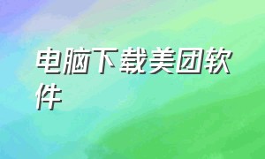 电脑下载美团软件（电脑怎么下载美团pc版）