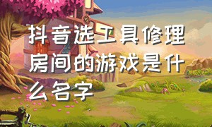 抖音选工具修理房间的游戏是什么名字（抖音直播跳房子是什么游戏）